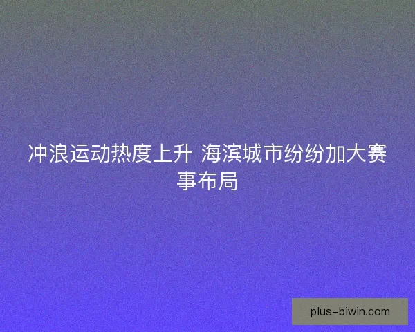 冲浪运动热度上升 海滨城市纷纷加大赛事布局